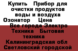  Купить : Прибор для очистки продуктов,воды и воздуха.Озонатор  › Цена ­ 25 500 - Все города Электро-Техника » Бытовая техника   . Калининградская обл.,Светловский городской округ 